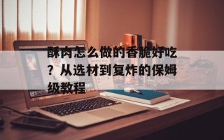酥肉怎么做的香脆好吃？从选材到复炸的保姆级教程