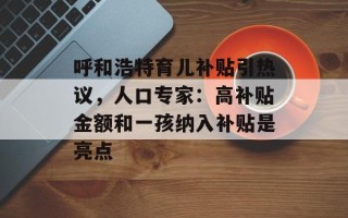 呼和浩特育儿补贴引热议，人口专家：高补贴金额和一孩纳入补贴是亮点