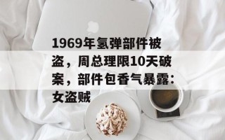 1969年氢弹部件被盗，周总理限10天破案，部件包香气暴露：女盗贼