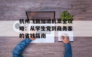 杭州飞新加坡机票全攻略：从学生党到商务客的省钱指南