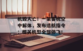 机毁人亡！一架客机空中解体，发布适航指令：相关机型全部停飞！