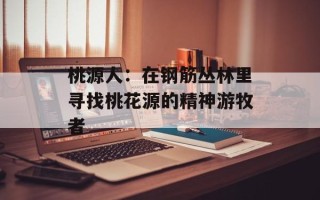 桃源人：在钢筋丛林里寻找桃花源的精神游牧者