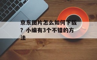 京东图片怎么如何下载？小编有3个不错的方法