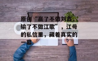 原创“赢了不做刘鑫，输了不做江歌”，江母的私信里，藏着真实的一幕
