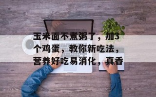 玉米面不煮粥了，加3个鸡蛋，教你新吃法，营养好吃易消化，真香