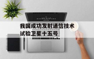 我国成功发射通信技术试验卫星十五号