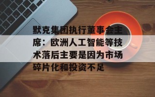 默克集团执行董事会主席：欧洲人工智能等技术落后主要是因为市场碎片化和投资不足