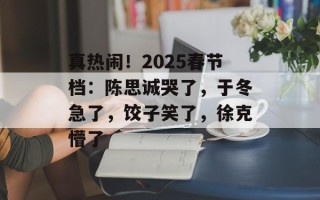 真热闹！2025春节档：陈思诚哭了，于冬急了，饺子笑了，徐克懵了