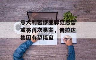 意大利奢侈品牌范思哲或将再次易主，普拉达集团有望接盘