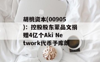 胡桃资本(00905)：控股股东蒙品文捐赠4亿个Aki Network代币予库朗