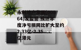 永利地产发展(00864)发盈警 预计年度净亏损同比扩大至约2.33亿-2.35亿港元