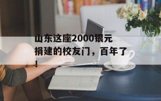 山东这座2000银元捐建的校友门，百年了！