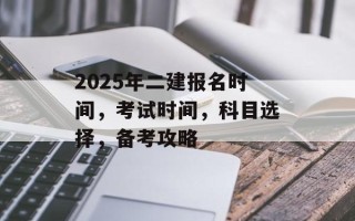 2025年二建报名时间，考试时间，科目选择，备考攻略