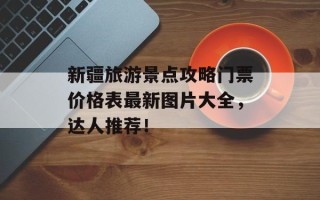 新疆旅游景点攻略门票价格表最新图片大全，达人推荐！