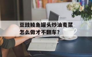 豆豉鲮鱼罐头炒油麦菜怎么做才不翻车？