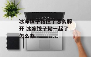 冰冻饺子粘住了怎么解开 冰冻饺子粘一起了怎么办