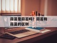 蒜苗是蒜苔吗？蒜苔和蒜苗的区别