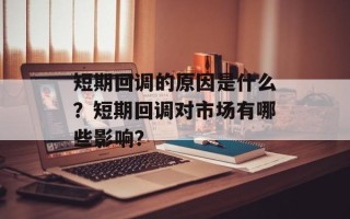 短期回调的原因是什么？短期回调对市场有哪些影响？