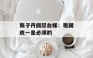 甄子丹回怼台媒：祖国统一是必须的