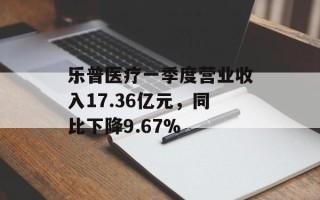 乐普医疗一季度营业收入17.36亿元，同比下降9.67%