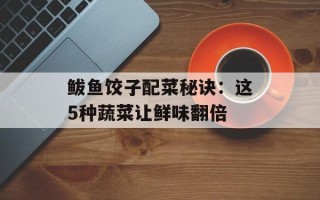 鲅鱼饺子配菜秘诀：这5种蔬菜让鲜味翻倍