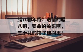 腊八聊年俗：送信的腊八粥，要命的关东糖，三十儿的饺子挡阎王！