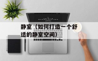 静室（如何打造一个舒适的静室空间）