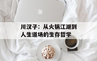 川汉子：从火锅江湖到人生道场的生存哲学