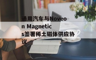 通用汽车与Noveon Magnetics签署稀土磁体供应协议