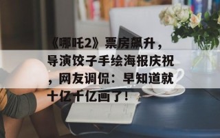 《哪吒2》票房飙升，导演饺子手绘海报庆祝，网友调侃：早知道就十亿十亿画了！