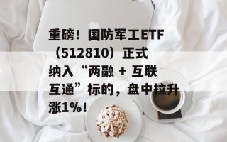 重磅！国防军工ETF（512810）正式纳入“两融 + 互联互通”标的，盘中拉升涨1%！