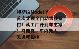 特斯拉Model Y首次实现全自动驾驶交付！从工厂开到车主家！马斯克：车内无人，无远程操控