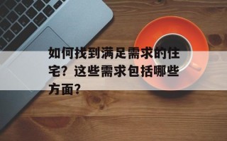 如何找到满足需求的住宅？这些需求包括哪些方面？