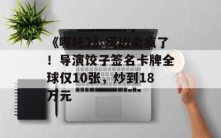 《哪吒2》周边卖疯了！导演饺子签名卡牌全球仅10张，炒到18万元