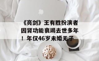 《亮剑》王有胜扮演者因肾功能衰竭去世多年！年仅46岁未婚无子