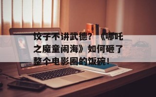 饺子不讲武德？《哪吒之魔童闹海》如何砸了整个电影圈的饭碗！