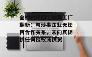 全棉时代回应被黑工厂翻新：与涉事企业无任何合作关系，未向其提供任何授权或供货