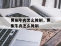 黑椒牛肉怎么腌制，黑椒牛肉怎么腌制
