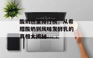 酸奶热量排行榜：从希腊酸奶到风味发酵乳的真相大揭秘