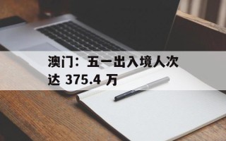 澳门：五一出入境人次达 375.4 万