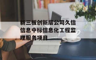 新三板创新层公司久信信息中标信息化工程监理服务项目