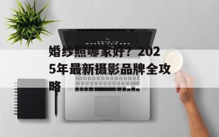 婚纱照哪家好？2025年最新摄影品牌全攻略