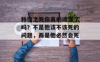韩信之死你真的读懂了吗？不是他该不该死的问题，而是他必然会死！