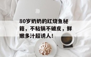 80岁奶奶的红烧鱼秘籍，不粘锅不破皮，鲜嫩多汁超诱人！