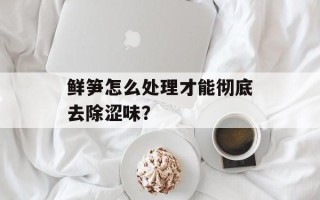 鲜笋怎么处理才能彻底去除涩味？