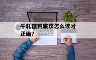 牛轧糖到底该怎么读才正确？