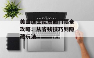 美国迪士尼乐园门票全攻略：从省钱技巧到隐藏玩法