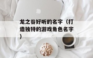 龙之谷好听的名字（打造独特的游戏角色名字）