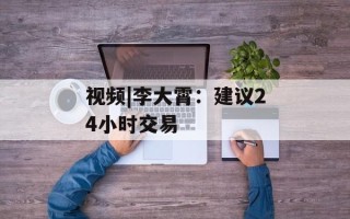 视频|李大霄：建议24小时交易