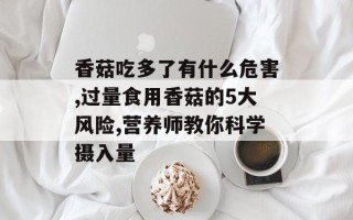 香菇吃多了有什么危害,过量食用香菇的5大风险,营养师教你科学摄入量